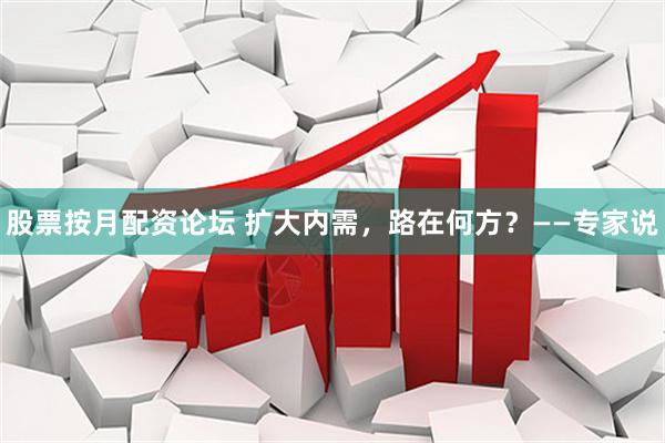 股票按月配资论坛 扩大内需，路在何方？——专家说