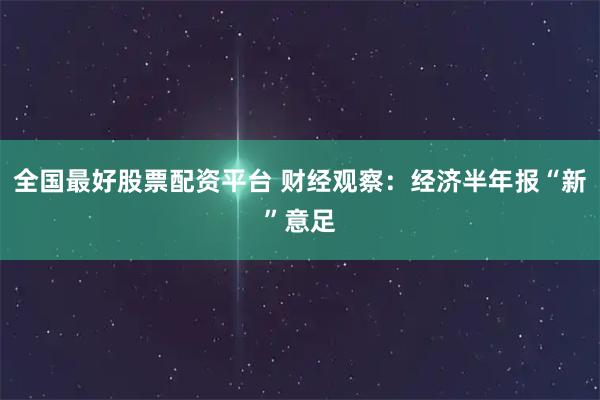 全国最好股票配资平台 财经观察：经济半年报“新”意足