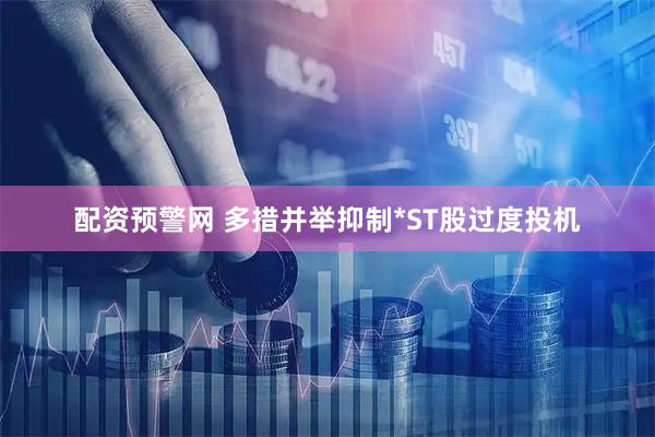 配资预警网 多措并举抑制*ST股过度投机