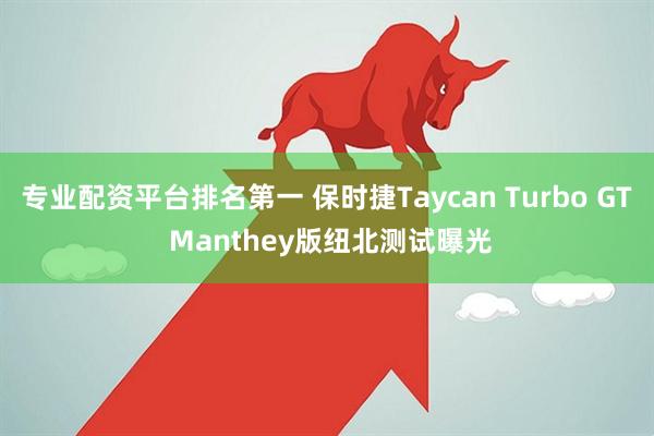 专业配资平台排名第一 保时捷Taycan Turbo GT Manthey版纽北测试曝光