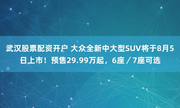 武汉股票配资开户 大众全新中大型SUV将于8月5日上市！预售29.99万起，6座／7座可选