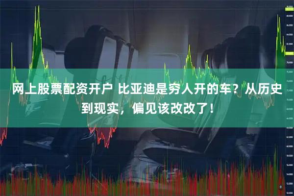 网上股票配资开户 比亚迪是穷人开的车？从历史到现实，偏见该改改了！