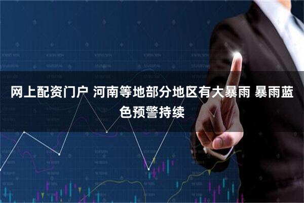 网上配资门户 河南等地部分地区有大暴雨 暴雨蓝色预警持续