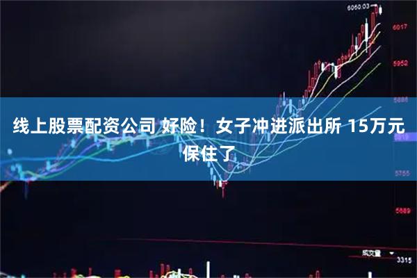 线上股票配资公司 好险！女子冲进派出所 15万元保住了