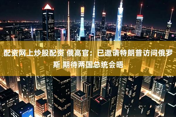 配资网上炒股配资 俄高官：已邀请特朗普访问俄罗斯 期待两国总统会晤