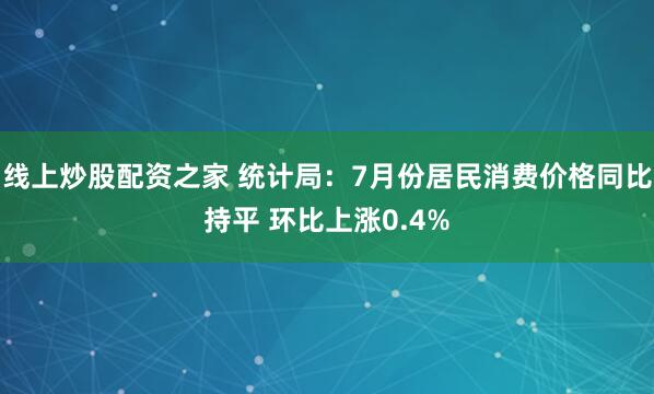 线上炒股配资之家 统计局：7月份居民消费价格同比持平 环比上涨0.4%