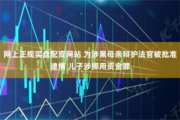 网上正规实盘配资网站 为涉黑母亲辩护法官被批准逮捕 儿子涉挪用资金罪