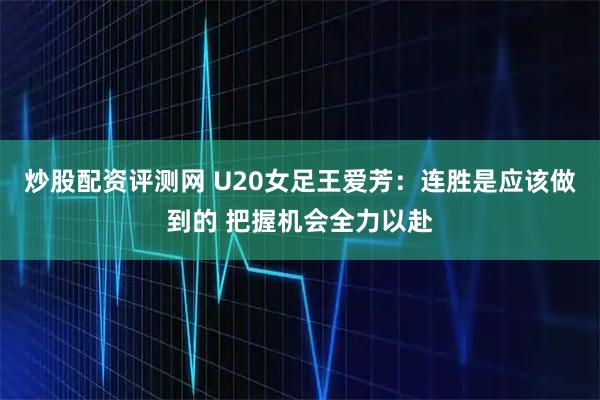 炒股配资评测网 U20女足王爱芳：连胜是应该做到的 把握机会全力以赴