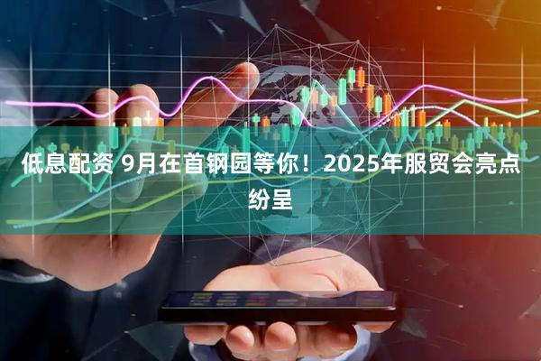 低息配资 9月在首钢园等你！2025年服贸会亮点纷呈