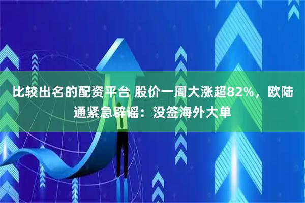 比较出名的配资平台 股价一周大涨超82%，欧陆通紧急辟谣：没签海外大单