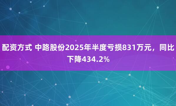 配资方式 中路股份2025年半度亏损831万元，同比下降434.2%