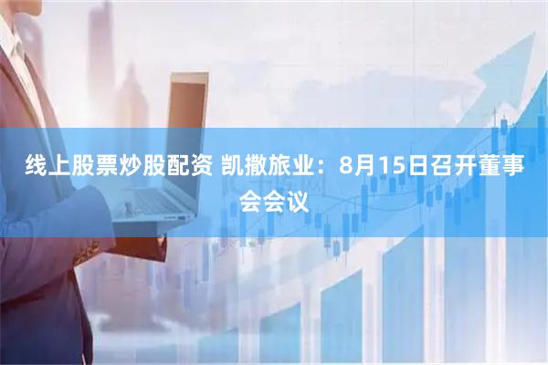 线上股票炒股配资 凯撒旅业：8月15日召开董事会会议