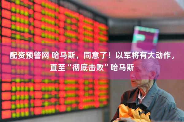 配资预警网 哈马斯，同意了！以军将有大动作，直至“彻底击败”哈马斯