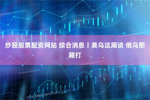 炒股股票配资网站 综合消息丨美乌这厢谈 俄乌那厢打
