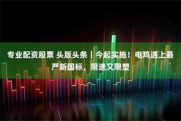 专业配资股票 头版头条｜今起实施！电鸡遇上最严新国标，限速又限塑