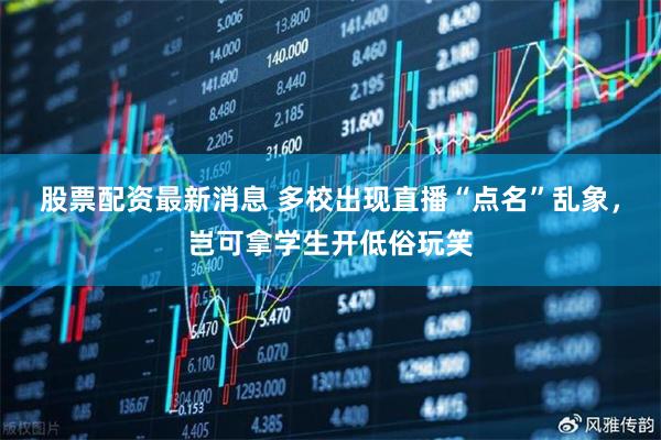 股票配资最新消息 多校出现直播“点名”乱象，岂可拿学生开低俗玩笑