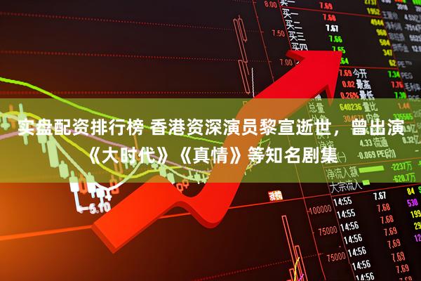 实盘配资排行榜 香港资深演员黎宣逝世，曾出演《大时代》《真情》等知名剧集