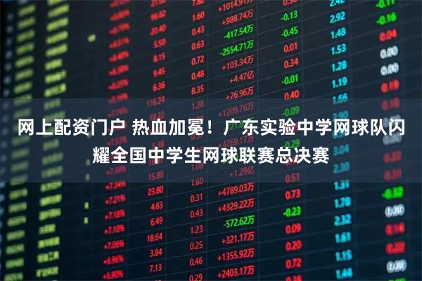 网上配资门户 热血加冕！广东实验中学网球队闪耀全国中学生网球联赛总决赛