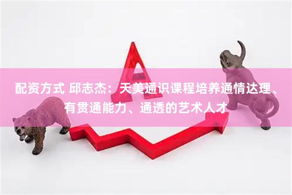 配资方式 邱志杰：天美通识课程培养通情达理、有贯通能力、通透的艺术人才