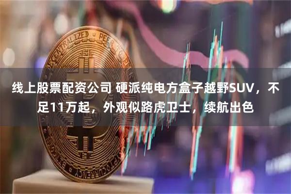 线上股票配资公司 硬派纯电方盒子越野SUV，不足11万起，外观似路虎卫士，续航出色
