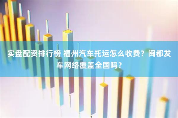 实盘配资排行榜 福州汽车托运怎么收费？闽都发车网络覆盖全国吗？