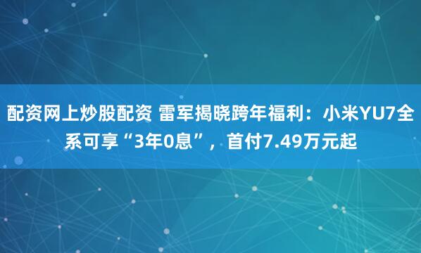 配资网上炒股配资 雷军揭晓跨年福利：小米YU7全系可享“3年0息”，首付7.49万元起