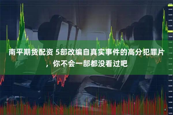 南平期货配资 5部改编自真实事件的高分犯罪片，你不会一部都没看过吧