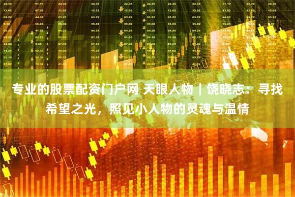 专业的股票配资门户网 天眼人物｜饶晓志：寻找希望之光，照见小人物的灵魂与温情
